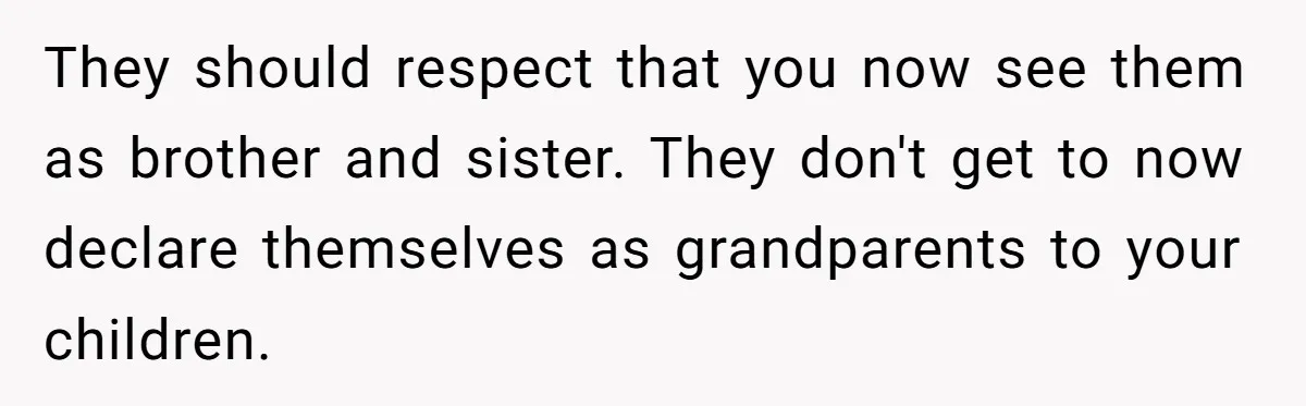 Man Finds Out His Parents Are Actually Grandparents, And Brother Is Actually... A Surprise They should respect that you now see them as brother and sister. They don't get to now declare themselves as grandparents to your children.