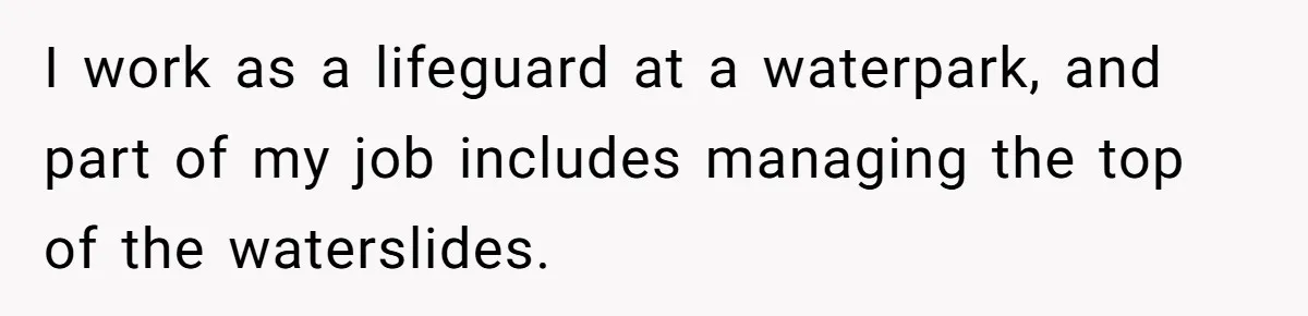I work as a lifeguard at a waterpark, and part of my job includes managing the top of the waterslides.