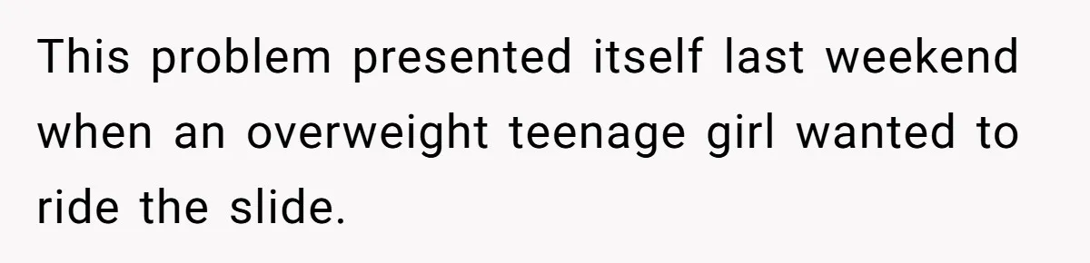 This problem presented itself last weekend when an overweight teenage girl wanted to ride the slide.
