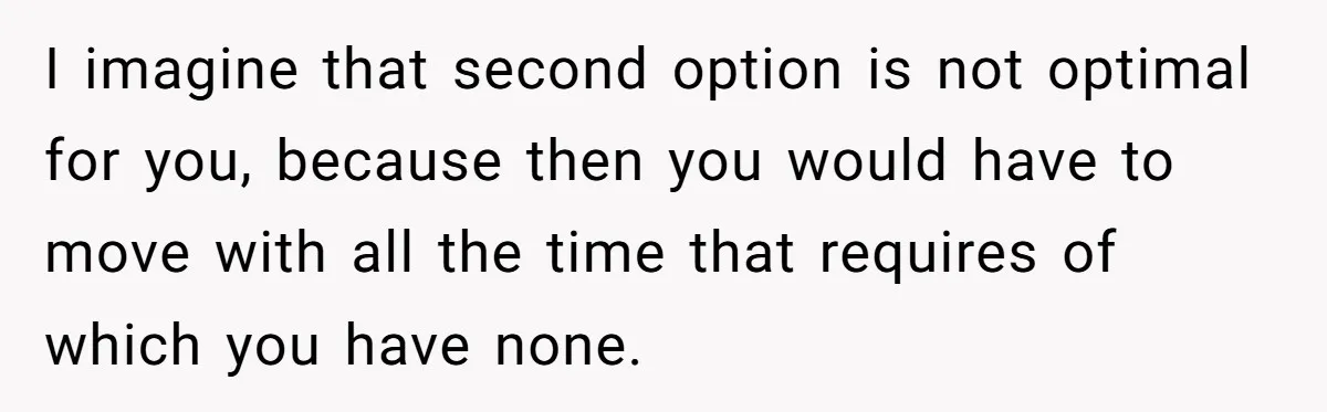 Doctor Files Noise Complaint Against New Mom Neighbor After Losing Sleep And Nearly Risking Her Career I imagine that second option is not optimal for you, because then you would have to move with all the time that requires of which you have none.
