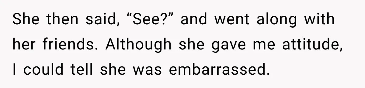 She then said, “See?” and went along with her friends. Although she gave me attitude, I could tell she was embarrassed.