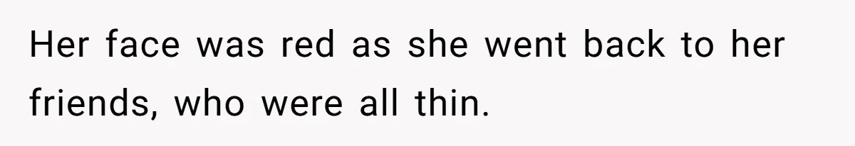 Her face was red as she went back to her friends, who were all thin.