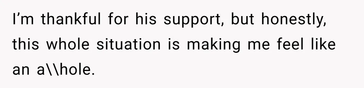 I’m thankful for his support, but honestly, this whole situation is making me feel like an a\\hole.
