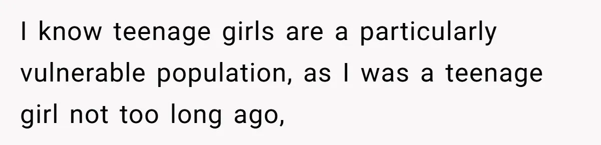 I know teenage girls are a particularly vulnerable population, as I was a teenage girl not too long ago,
