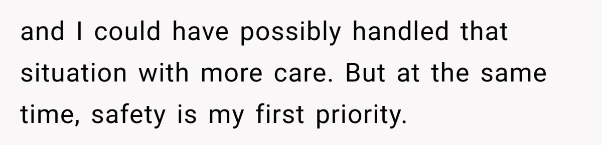and I could have possibly handled that situation with more care. But at the same time, safety is my first priority.