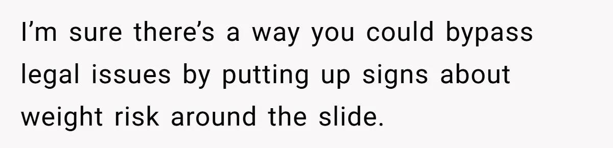 I’m sure there’s a way you could bypass legal issues by putting up signs about weight risk around the slide.