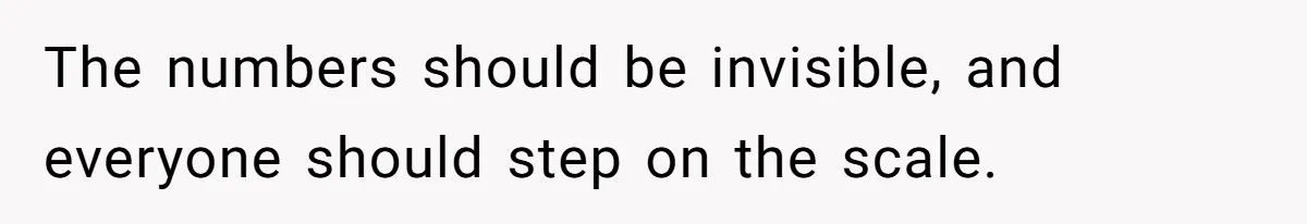 The numbers should be invisible, and everyone should step on the scale.