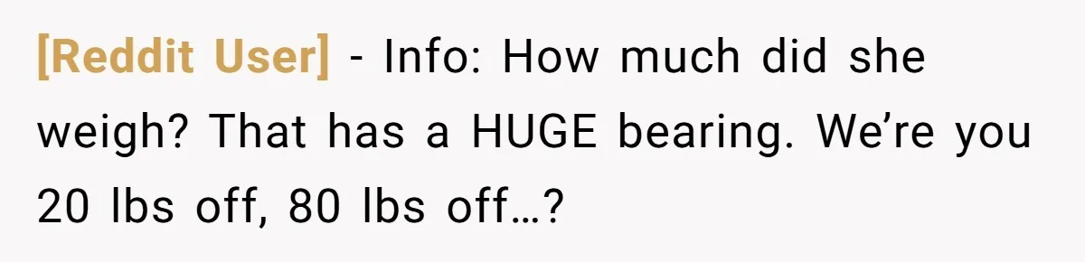 [Reddit User] − Info: How much did she weigh? That has a HUGE bearing. We’re you 20 lbs off, 80 lbs off…?
