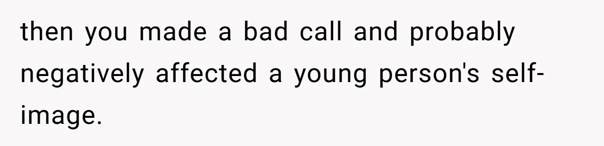 then you made a bad call and probably negatively affected a young person's self-image.