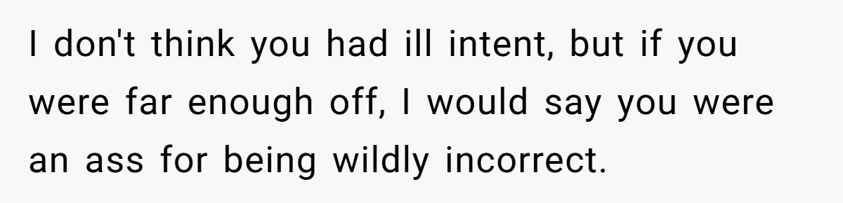 I don't think you had ill intent, but if you were far enough off, I would say you were an ass for being wildly incorrect.