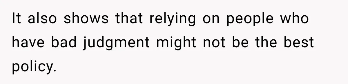It also shows that relying on people who have bad judgment might not be the best policy.