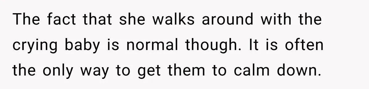 Doctor Files Noise Complaint Against New Mom Neighbor After Losing Sleep And Nearly Risking Her Career The fact that she walks around with the crying baby is normal though. It is often the only way to get them to calm down.