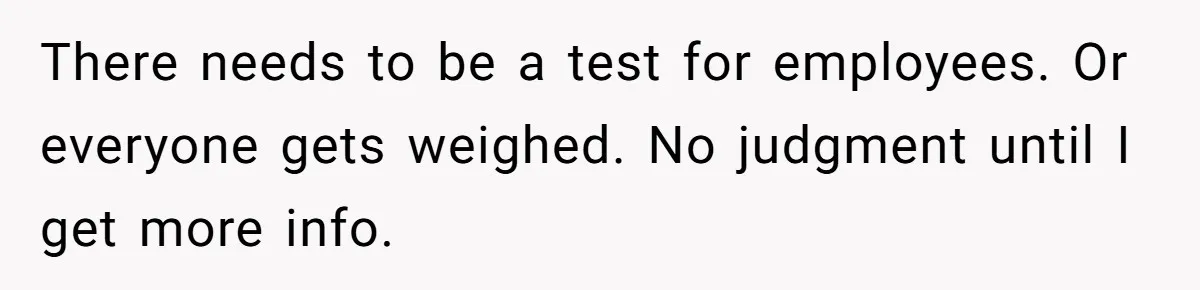 There needs to be a test for employees. Or everyone gets weighed. No judgment until I get more info.