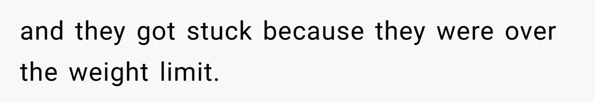 and they got stuck because they were over the weight limit.