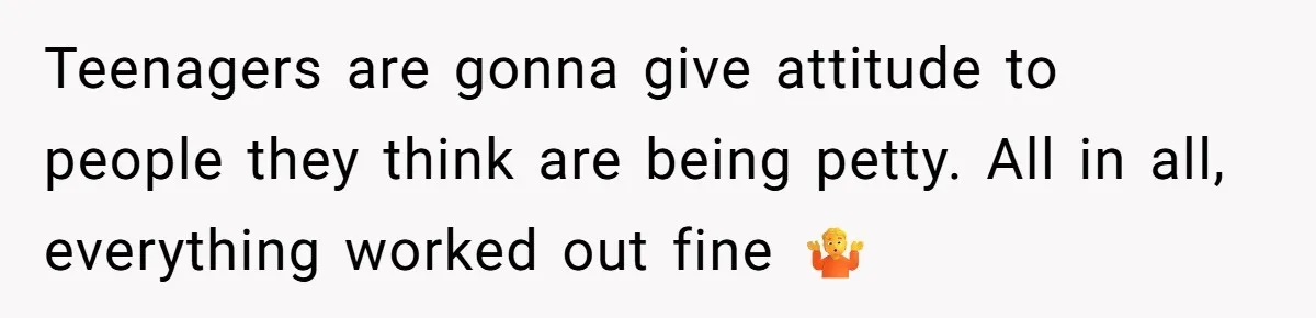 Teenagers are gonna give attitude to people they think are being petty. All in all, everything worked out fine 🤷