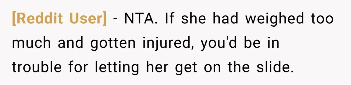 [Reddit User] − NTA. If she had weighed too much and gotten injured, you'd be in trouble for letting her get on the slide.