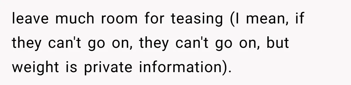 leave much room for teasing (I mean, if they can't go on, they can't go on, but weight is private information).