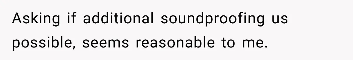 Doctor Files Noise Complaint Against New Mom Neighbor After Losing Sleep And Nearly Risking Her Career Asking if additional soundproofing us possible, seems reasonable to me.