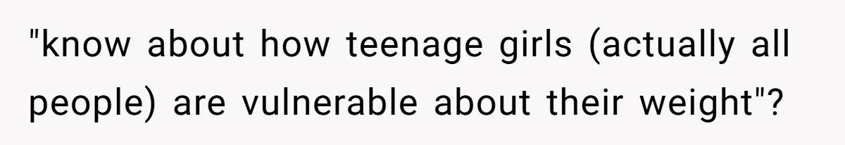 "know about how teenage girls (actually all people) are vulnerable about their weight"?