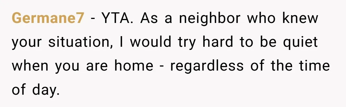 Doctor Files Noise Complaint Against New Mom Neighbor After Losing Sleep And Nearly Risking Her Career Germane7 − YTA. As a neighbor who knew your situation, I would try hard to be quiet when you are home - regardless of the time of day.