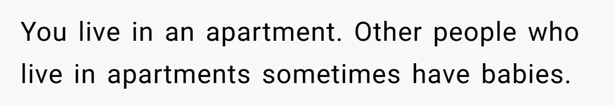 Doctor Files Noise Complaint Against New Mom Neighbor After Losing Sleep And Nearly Risking Her Career You live in an apartment. Other people who live in apartments sometimes have babies.
