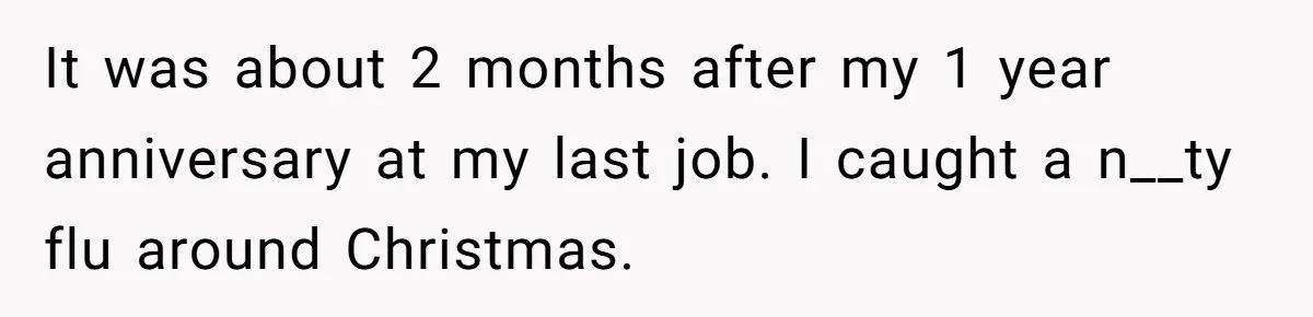 It was about 2 months after my 1 year anniversary at my last job. I caught a n__ty flu around Christmas.
