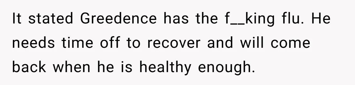 It stated Greedence has the f__king flu. He needs time off to recover and will come back when he is healthy enough.
