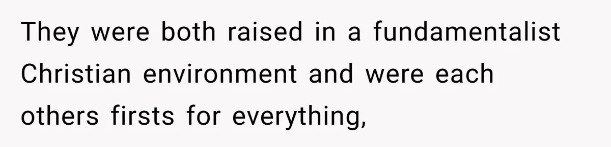 They were both raised in a fundamentalist Christian environment and were each others firsts for everything,