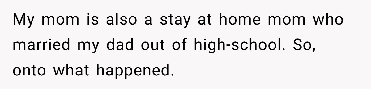 My mom is also a stay at home mom who married my dad out of high-school. So, onto what happened.