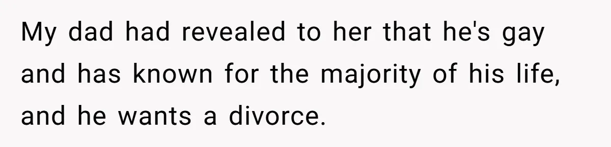 My dad had revealed to her that he's gay and has known for the majority of his life, and he wants a divorce.