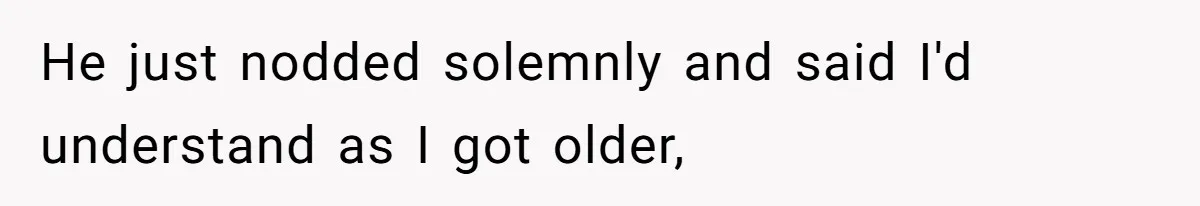 He just nodded solemnly and said I'd understand as I got older,