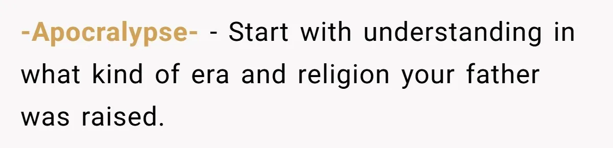 -Apocralypse- − Start with understanding in what kind of era and religion your father was raised.