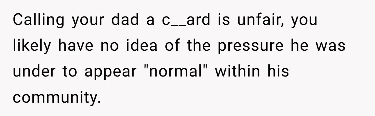 Calling your dad a c__ard is unfair, you likely have no idea of the pressure he was under to appear "normal" within his community.