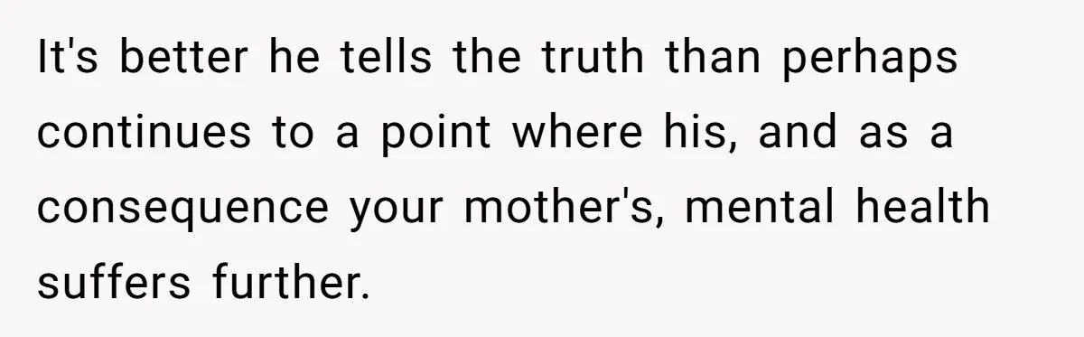 It's better he tells the truth than perhaps continues to a point where his, and as a consequence your mother's, mental health suffers further.