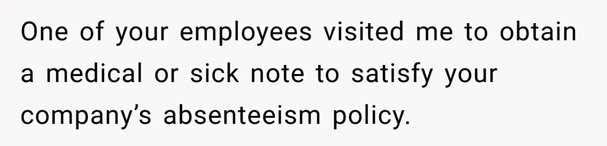 One of your employees visited me to obtain a medical or sick note to satisfy your company’s absenteeism policy.
