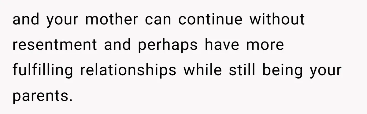 and your mother can continue without resentment and perhaps have more fulfilling relationships while still being your parents.