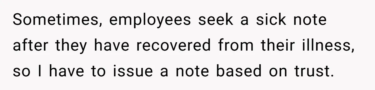 Sometimes, employees seek a sick note after they have recovered from their illness, so I have to issue a note based on trust.