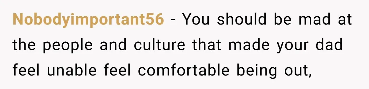 Nobodyimportant56 − You should be mad at the people and culture that made your dad feel unable feel comfortable being out,