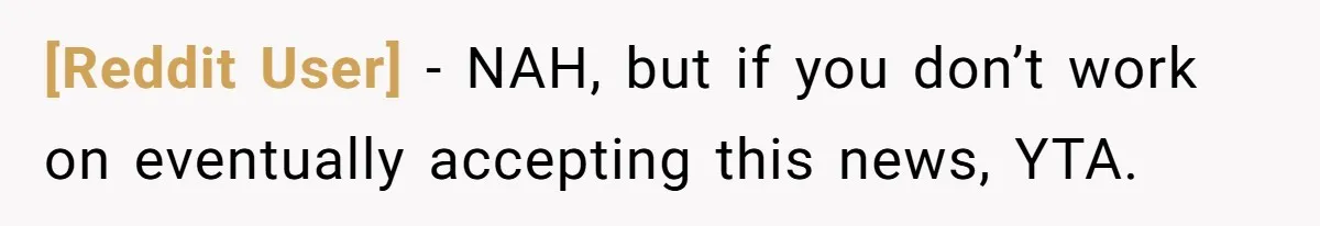 [Reddit User] − NAH, but if you don’t work on eventually accepting this news, YTA.