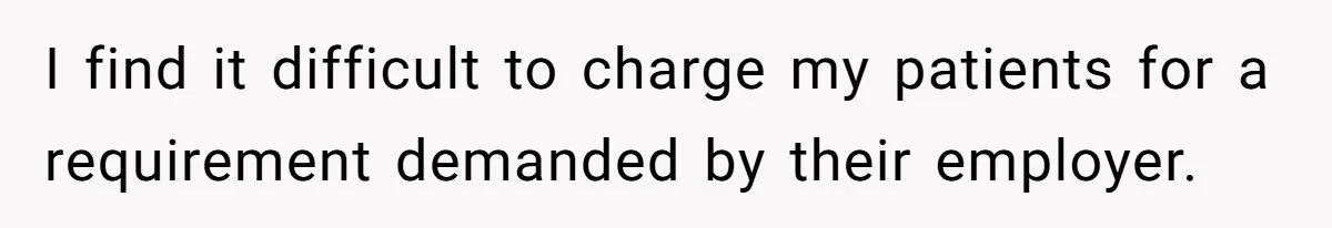 I find it difficult to charge my patients for a requirement demanded by their employer.