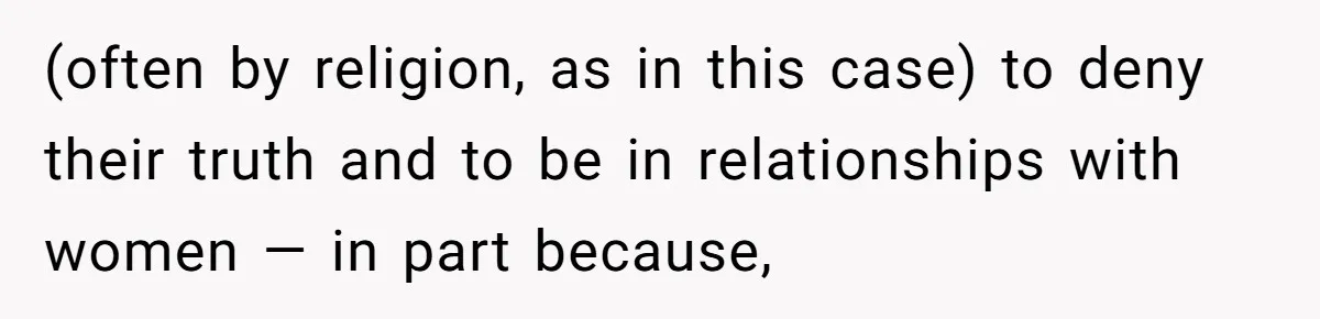 (often by religion, as in this case) to deny their truth and to be in relationships with women — in part because,