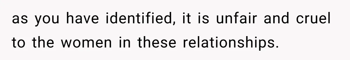 as you have identified, it is unfair and cruel to the women in these relationships.