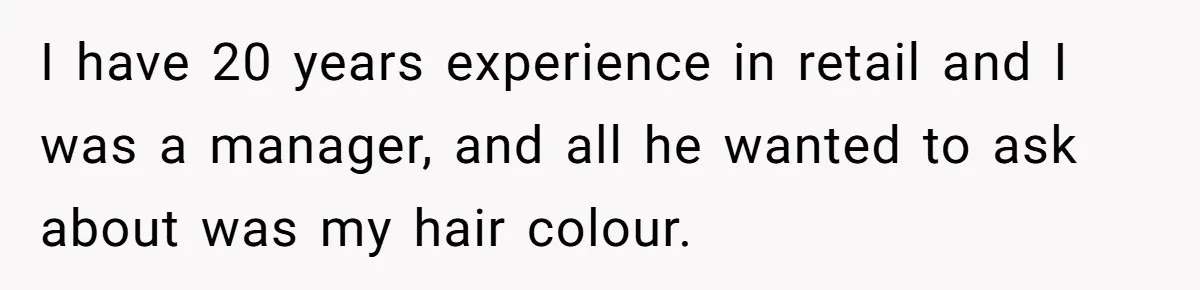 Retail Manager Demands “Mostly Natural” Hair, Gets Furious When Employee Follows The Rule Exactly And Still Keeps Color I have 20 years experience in retail and I was a manager, and all he wanted to ask about was my hair colour.
