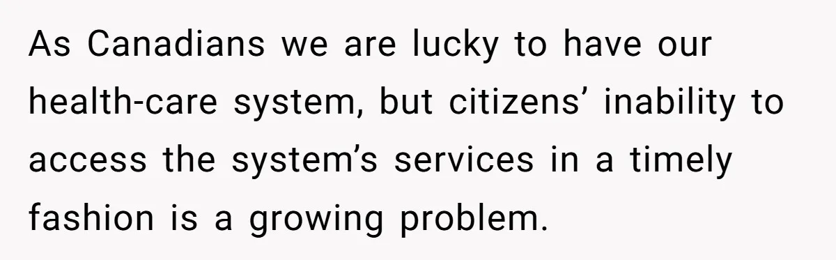 As Canadians we are lucky to have our health-care system, but citizens’ inability to access the system’s services in a timely fashion is a growing problem.