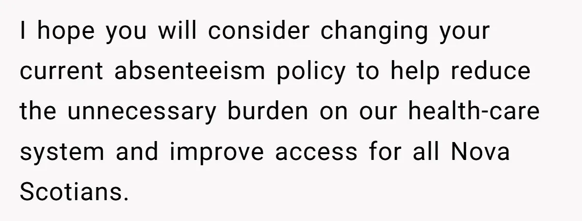 I hope you will consider changing your current absenteeism policy to help reduce the unnecessary burden on our health-care system and improve access for all Nova Scotians.