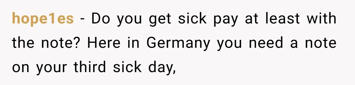 hope1es − Do you get sick pay at least with the note? Here in Germany you need a note on your third sick day,