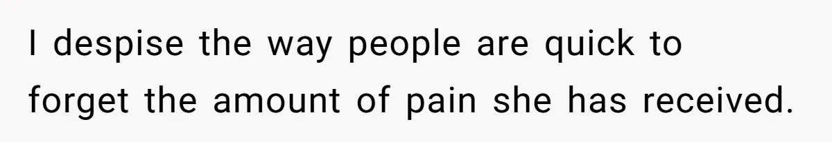 I despise the way people are quick to forget the amount of pain she has received.