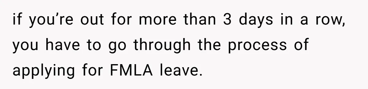 if you’re out for more than 3 days in a row, you have to go through the process of applying for FMLA leave.