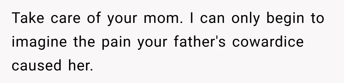 Take care of your mom. I can only begin to imagine the pain your father's cowardice caused her.