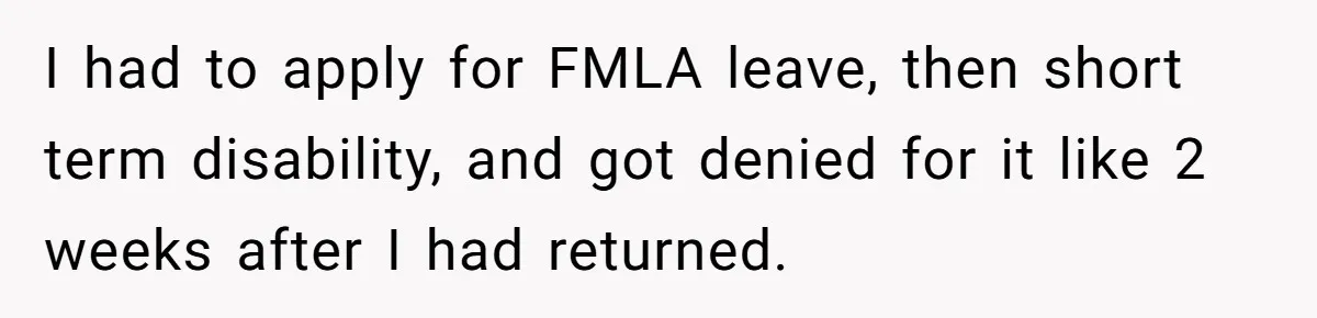 I had to apply for FMLA leave, then short term disability, and got denied for it like 2 weeks after I had returned.